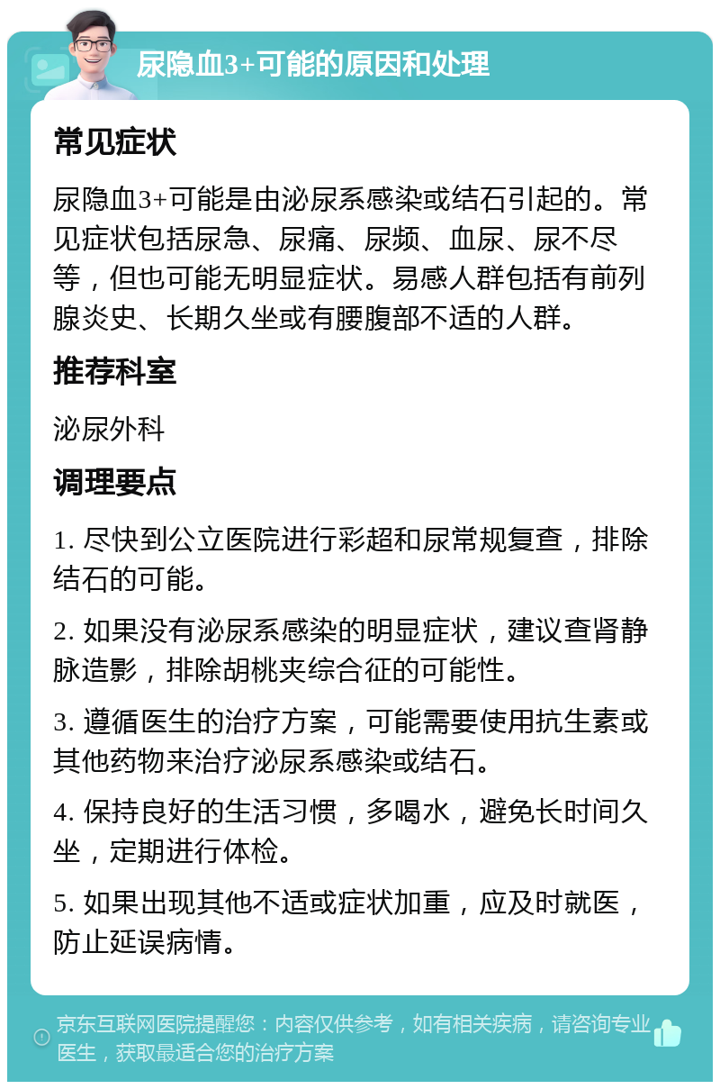 尿隐血3+可能的原因和处理 常见症状 尿隐血3+可能是由泌尿系感染或结石引起的。常见症状包括尿急、尿痛、尿频、血尿、尿不尽等，但也可能无明显症状。易感人群包括有前列腺炎史、长期久坐或有腰腹部不适的人群。 推荐科室 泌尿外科 调理要点 1. 尽快到公立医院进行彩超和尿常规复查，排除结石的可能。 2. 如果没有泌尿系感染的明显症状，建议查肾静脉造影，排除胡桃夹综合征的可能性。 3. 遵循医生的治疗方案，可能需要使用抗生素或其他药物来治疗泌尿系感染或结石。 4. 保持良好的生活习惯，多喝水，避免长时间久坐，定期进行体检。 5. 如果出现其他不适或症状加重，应及时就医，防止延误病情。