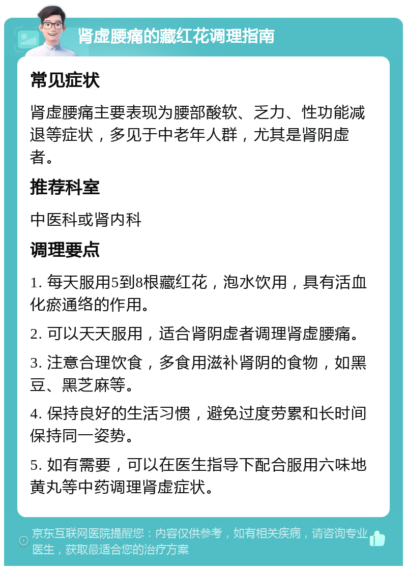 肾虚腰痛的藏红花调理指南 常见症状 肾虚腰痛主要表现为腰部酸软、乏力、性功能减退等症状，多见于中老年人群，尤其是肾阴虚者。 推荐科室 中医科或肾内科 调理要点 1. 每天服用5到8根藏红花，泡水饮用，具有活血化瘀通络的作用。 2. 可以天天服用，适合肾阴虚者调理肾虚腰痛。 3. 注意合理饮食，多食用滋补肾阴的食物，如黑豆、黑芝麻等。 4. 保持良好的生活习惯，避免过度劳累和长时间保持同一姿势。 5. 如有需要，可以在医生指导下配合服用六味地黄丸等中药调理肾虚症状。