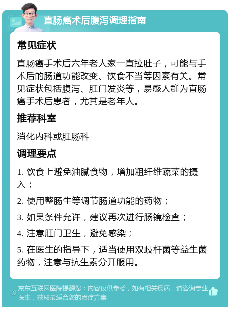 直肠癌术后腹泻调理指南 常见症状 直肠癌手术后六年老人家一直拉肚子，可能与手术后的肠道功能改变、饮食不当等因素有关。常见症状包括腹泻、肛门发炎等，易感人群为直肠癌手术后患者，尤其是老年人。 推荐科室 消化内科或肛肠科 调理要点 1. 饮食上避免油腻食物，增加粗纤维蔬菜的摄入； 2. 使用整肠生等调节肠道功能的药物； 3. 如果条件允许，建议再次进行肠镜检查； 4. 注意肛门卫生，避免感染； 5. 在医生的指导下，适当使用双歧杆菌等益生菌药物，注意与抗生素分开服用。