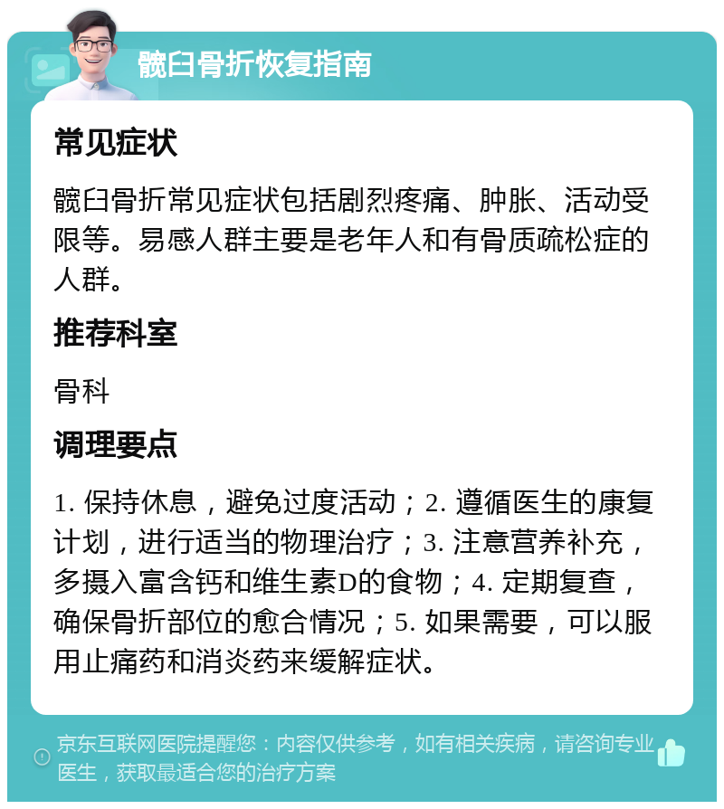 髋臼骨折恢复指南 常见症状 髋臼骨折常见症状包括剧烈疼痛、肿胀、活动受限等。易感人群主要是老年人和有骨质疏松症的人群。 推荐科室 骨科 调理要点 1. 保持休息，避免过度活动；2. 遵循医生的康复计划，进行适当的物理治疗；3. 注意营养补充，多摄入富含钙和维生素D的食物；4. 定期复查，确保骨折部位的愈合情况；5. 如果需要，可以服用止痛药和消炎药来缓解症状。