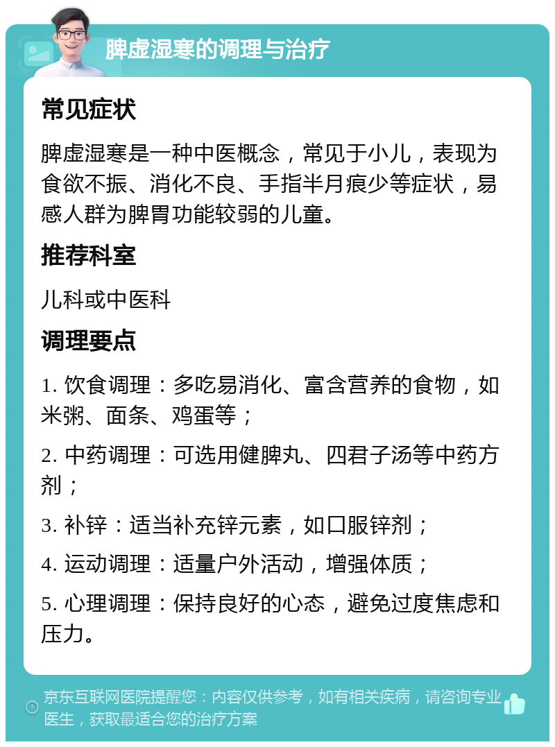 脾虚湿寒的调理与治疗 常见症状 脾虚湿寒是一种中医概念，常见于小儿，表现为食欲不振、消化不良、手指半月痕少等症状，易感人群为脾胃功能较弱的儿童。 推荐科室 儿科或中医科 调理要点 1. 饮食调理：多吃易消化、富含营养的食物，如米粥、面条、鸡蛋等； 2. 中药调理：可选用健脾丸、四君子汤等中药方剂； 3. 补锌：适当补充锌元素，如口服锌剂； 4. 运动调理：适量户外活动，增强体质； 5. 心理调理：保持良好的心态，避免过度焦虑和压力。