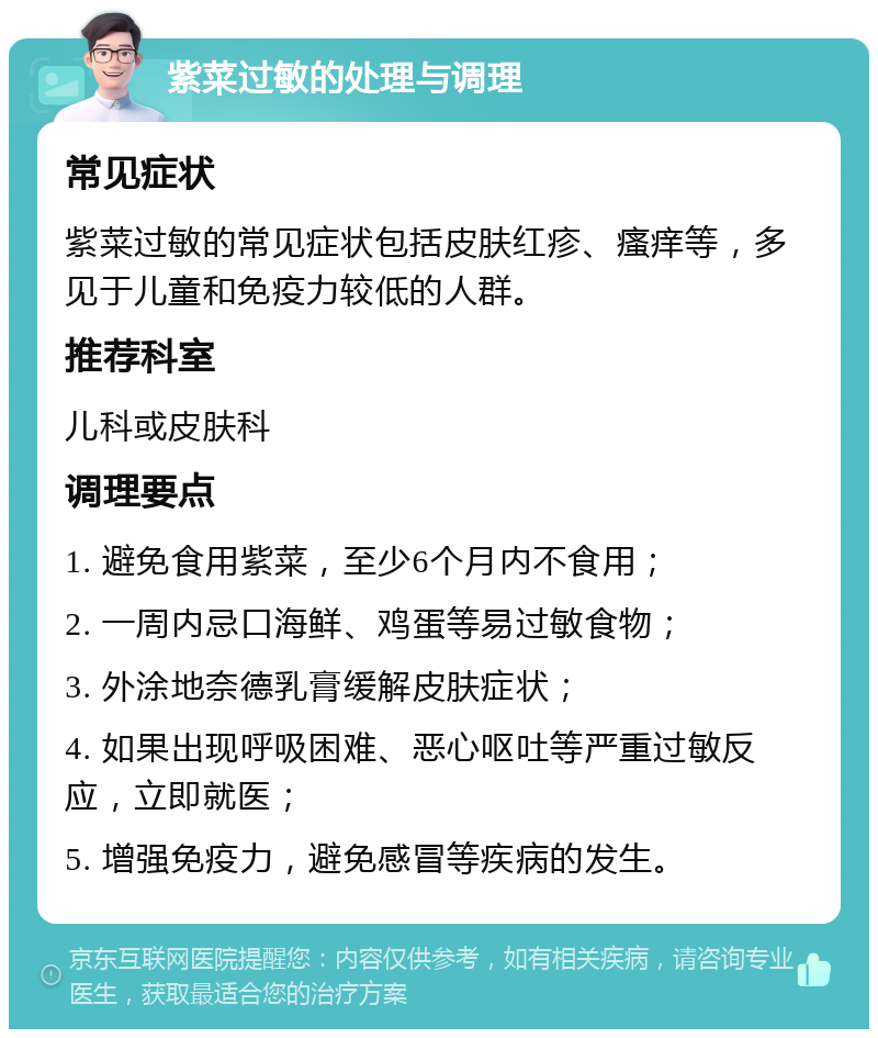 紫菜过敏的处理与调理 常见症状 紫菜过敏的常见症状包括皮肤红疹、瘙痒等，多见于儿童和免疫力较低的人群。 推荐科室 儿科或皮肤科 调理要点 1. 避免食用紫菜，至少6个月内不食用； 2. 一周内忌口海鲜、鸡蛋等易过敏食物； 3. 外涂地奈德乳膏缓解皮肤症状； 4. 如果出现呼吸困难、恶心呕吐等严重过敏反应，立即就医； 5. 增强免疫力，避免感冒等疾病的发生。