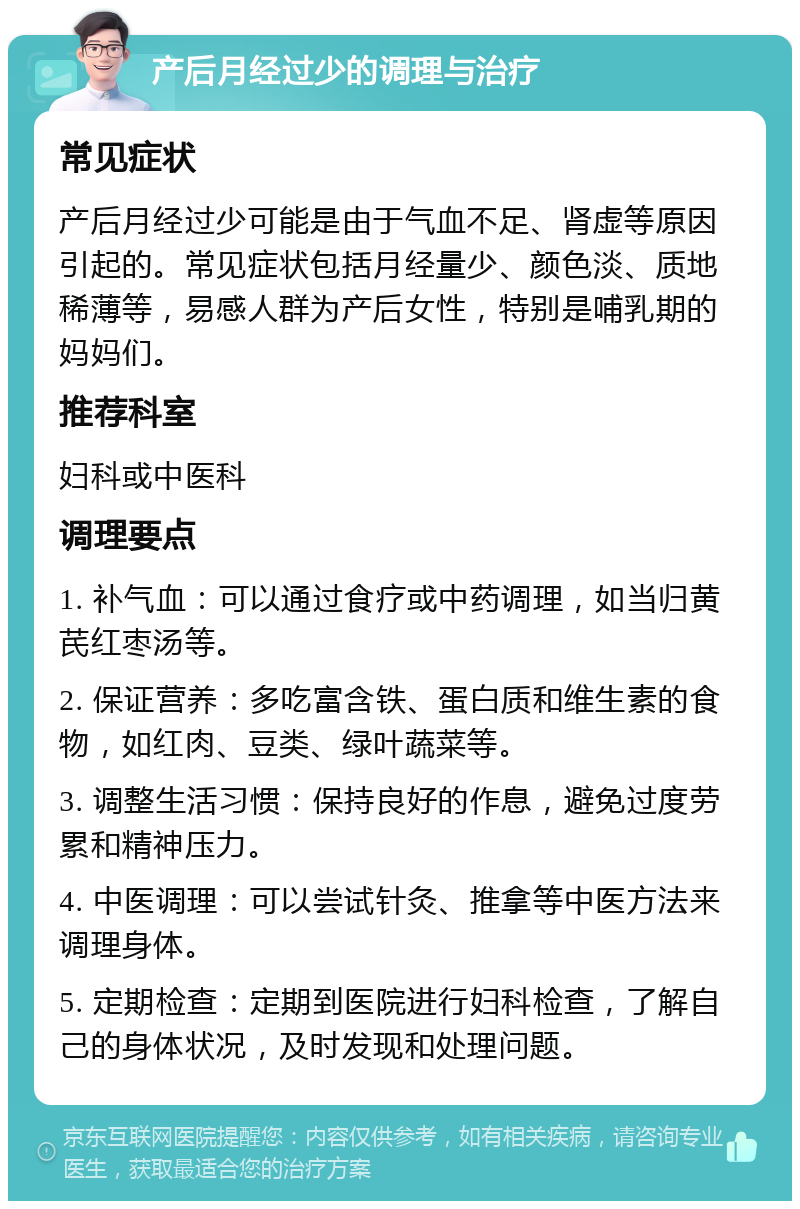 产后月经过少的调理与治疗 常见症状 产后月经过少可能是由于气血不足、肾虚等原因引起的。常见症状包括月经量少、颜色淡、质地稀薄等，易感人群为产后女性，特别是哺乳期的妈妈们。 推荐科室 妇科或中医科 调理要点 1. 补气血：可以通过食疗或中药调理，如当归黄芪红枣汤等。 2. 保证营养：多吃富含铁、蛋白质和维生素的食物，如红肉、豆类、绿叶蔬菜等。 3. 调整生活习惯：保持良好的作息，避免过度劳累和精神压力。 4. 中医调理：可以尝试针灸、推拿等中医方法来调理身体。 5. 定期检查：定期到医院进行妇科检查，了解自己的身体状况，及时发现和处理问题。