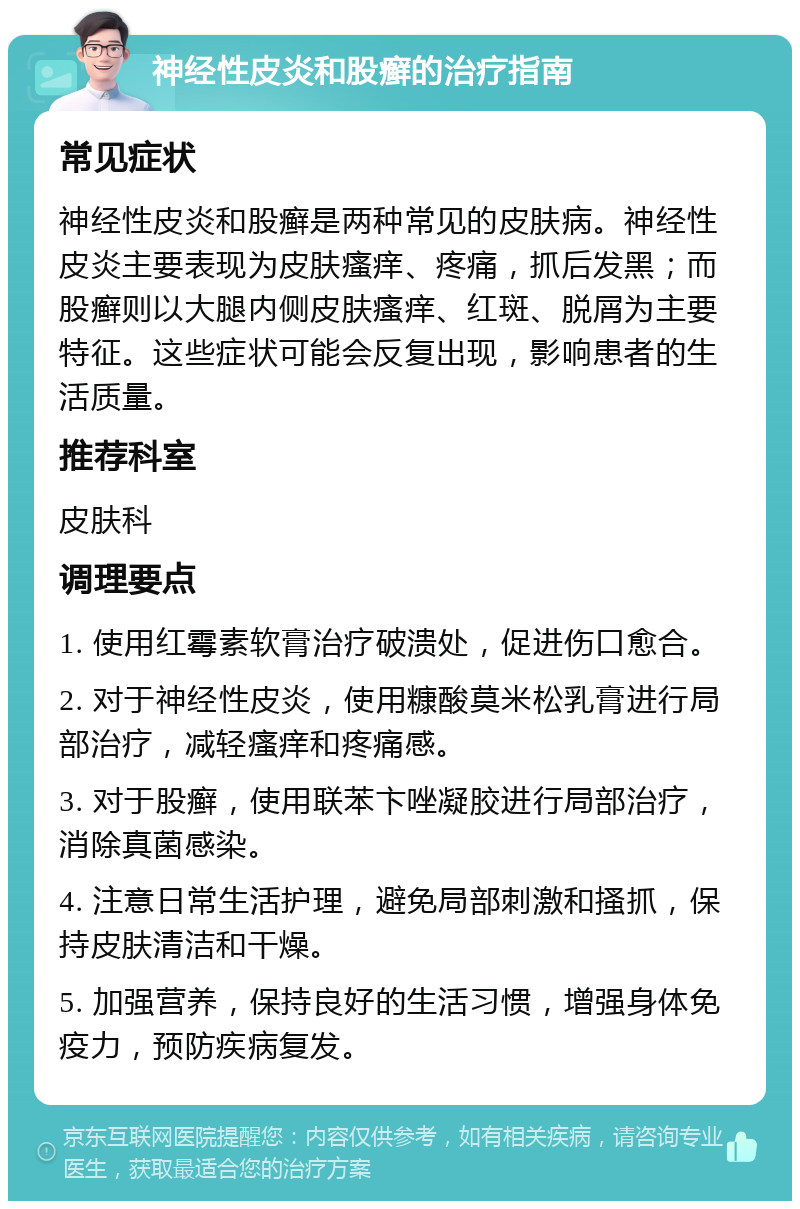 神经性皮炎和股癣的治疗指南 常见症状 神经性皮炎和股癣是两种常见的皮肤病。神经性皮炎主要表现为皮肤瘙痒、疼痛，抓后发黑；而股癣则以大腿内侧皮肤瘙痒、红斑、脱屑为主要特征。这些症状可能会反复出现，影响患者的生活质量。 推荐科室 皮肤科 调理要点 1. 使用红霉素软膏治疗破溃处，促进伤口愈合。 2. 对于神经性皮炎，使用糠酸莫米松乳膏进行局部治疗，减轻瘙痒和疼痛感。 3. 对于股癣，使用联苯卞唑凝胶进行局部治疗，消除真菌感染。 4. 注意日常生活护理，避免局部刺激和搔抓，保持皮肤清洁和干燥。 5. 加强营养，保持良好的生活习惯，增强身体免疫力，预防疾病复发。