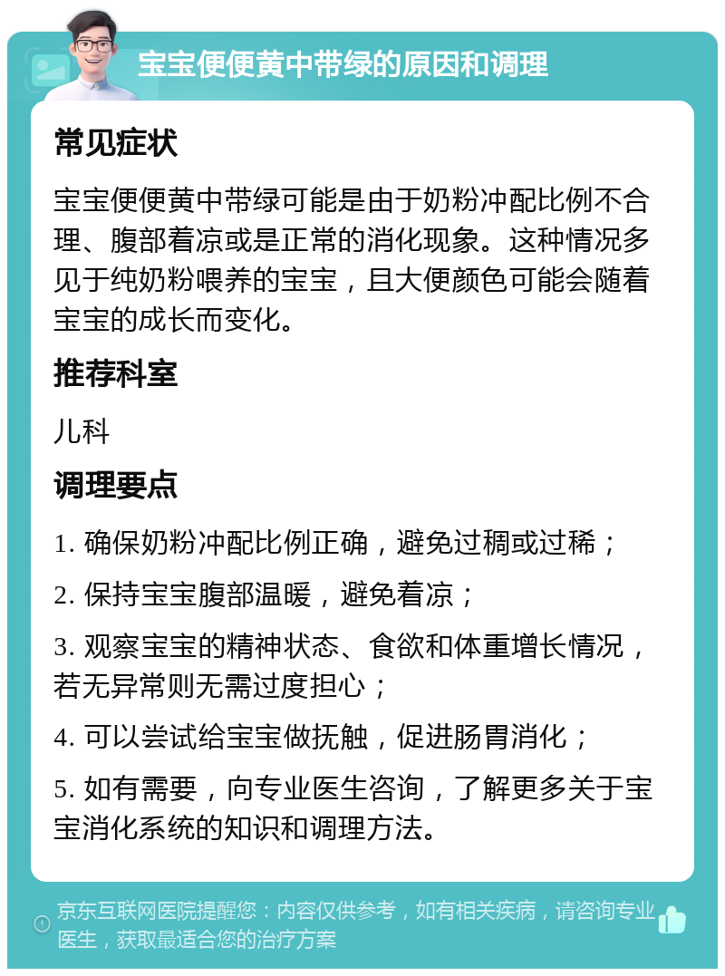 宝宝便便黄中带绿的原因和调理 常见症状 宝宝便便黄中带绿可能是由于奶粉冲配比例不合理、腹部着凉或是正常的消化现象。这种情况多见于纯奶粉喂养的宝宝，且大便颜色可能会随着宝宝的成长而变化。 推荐科室 儿科 调理要点 1. 确保奶粉冲配比例正确，避免过稠或过稀； 2. 保持宝宝腹部温暖，避免着凉； 3. 观察宝宝的精神状态、食欲和体重增长情况，若无异常则无需过度担心； 4. 可以尝试给宝宝做抚触，促进肠胃消化； 5. 如有需要，向专业医生咨询，了解更多关于宝宝消化系统的知识和调理方法。