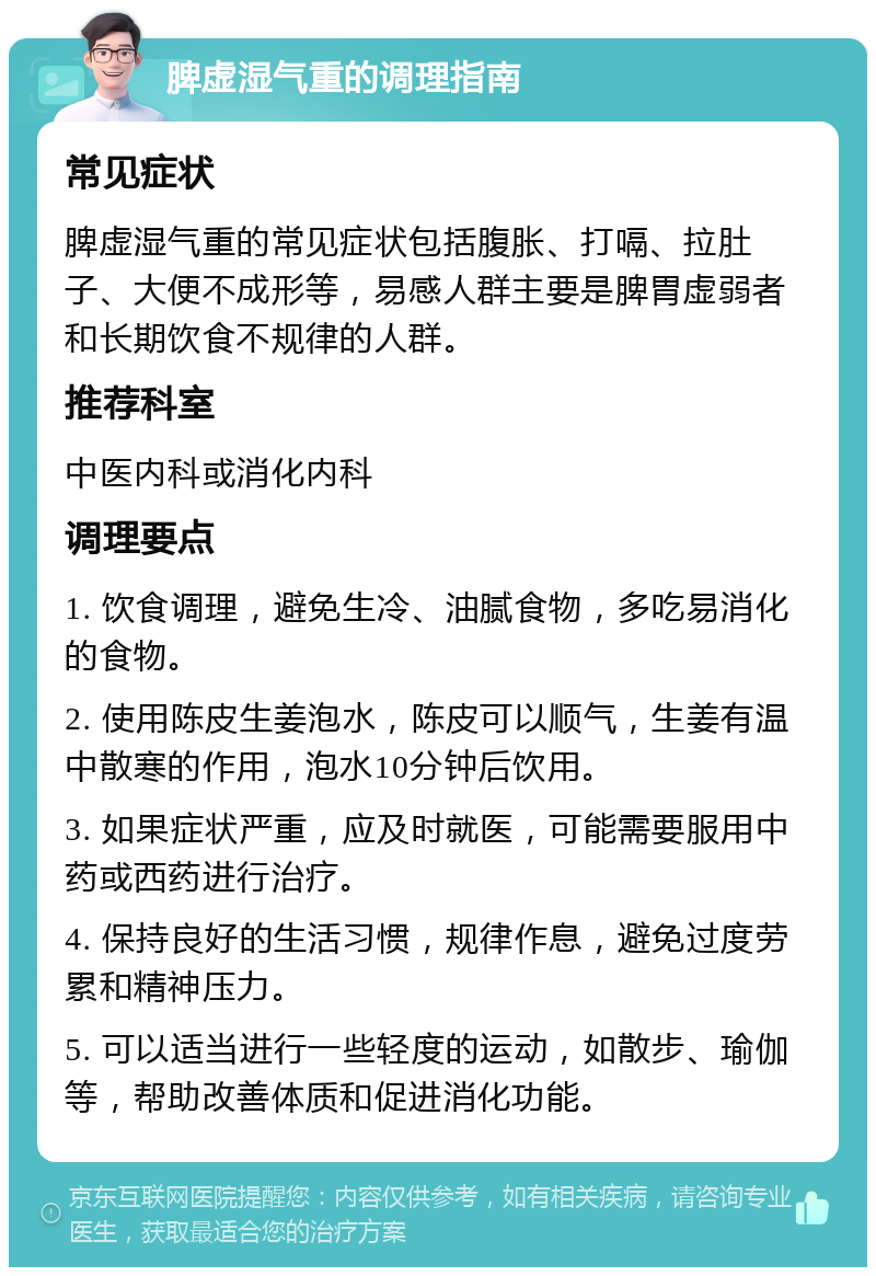 脾虚湿气重的调理指南 常见症状 脾虚湿气重的常见症状包括腹胀、打嗝、拉肚子、大便不成形等，易感人群主要是脾胃虚弱者和长期饮食不规律的人群。 推荐科室 中医内科或消化内科 调理要点 1. 饮食调理，避免生冷、油腻食物，多吃易消化的食物。 2. 使用陈皮生姜泡水，陈皮可以顺气，生姜有温中散寒的作用，泡水10分钟后饮用。 3. 如果症状严重，应及时就医，可能需要服用中药或西药进行治疗。 4. 保持良好的生活习惯，规律作息，避免过度劳累和精神压力。 5. 可以适当进行一些轻度的运动，如散步、瑜伽等，帮助改善体质和促进消化功能。