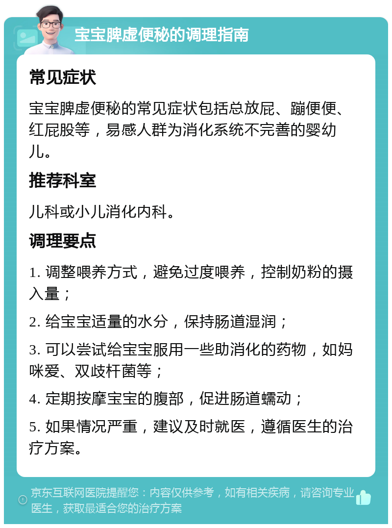 宝宝脾虚便秘的调理指南 常见症状 宝宝脾虚便秘的常见症状包括总放屁、蹦便便、红屁股等，易感人群为消化系统不完善的婴幼儿。 推荐科室 儿科或小儿消化内科。 调理要点 1. 调整喂养方式，避免过度喂养，控制奶粉的摄入量； 2. 给宝宝适量的水分，保持肠道湿润； 3. 可以尝试给宝宝服用一些助消化的药物，如妈咪爱、双歧杆菌等； 4. 定期按摩宝宝的腹部，促进肠道蠕动； 5. 如果情况严重，建议及时就医，遵循医生的治疗方案。