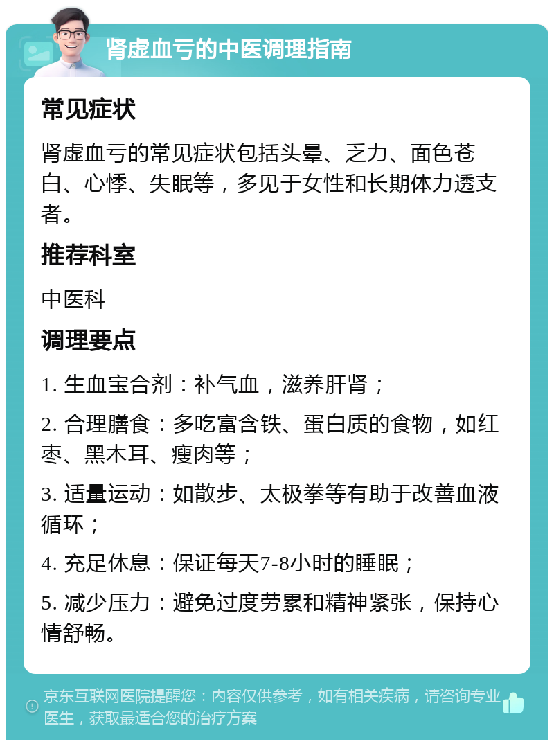 肾虚血亏的中医调理指南 常见症状 肾虚血亏的常见症状包括头晕、乏力、面色苍白、心悸、失眠等，多见于女性和长期体力透支者。 推荐科室 中医科 调理要点 1. 生血宝合剂：补气血，滋养肝肾； 2. 合理膳食：多吃富含铁、蛋白质的食物，如红枣、黑木耳、瘦肉等； 3. 适量运动：如散步、太极拳等有助于改善血液循环； 4. 充足休息：保证每天7-8小时的睡眠； 5. 减少压力：避免过度劳累和精神紧张，保持心情舒畅。