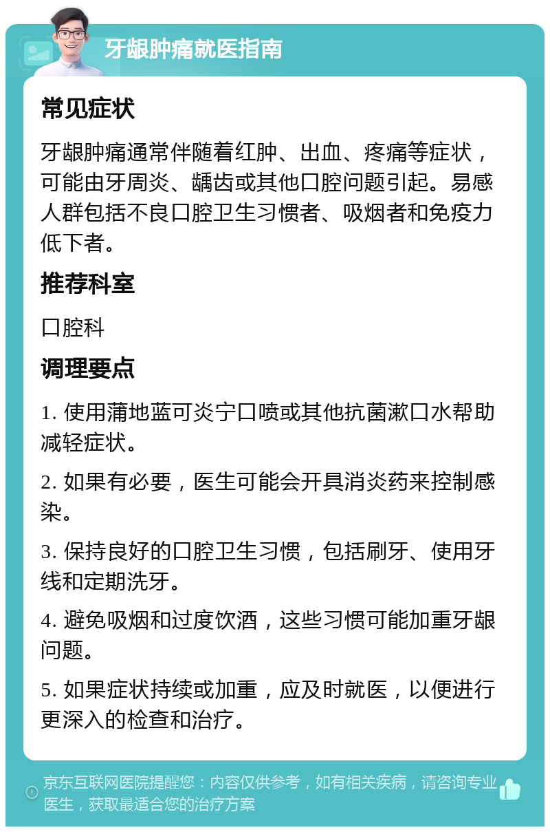 牙龈肿痛就医指南 常见症状 牙龈肿痛通常伴随着红肿、出血、疼痛等症状，可能由牙周炎、龋齿或其他口腔问题引起。易感人群包括不良口腔卫生习惯者、吸烟者和免疫力低下者。 推荐科室 口腔科 调理要点 1. 使用蒲地蓝可炎宁口喷或其他抗菌漱口水帮助减轻症状。 2. 如果有必要，医生可能会开具消炎药来控制感染。 3. 保持良好的口腔卫生习惯，包括刷牙、使用牙线和定期洗牙。 4. 避免吸烟和过度饮酒，这些习惯可能加重牙龈问题。 5. 如果症状持续或加重，应及时就医，以便进行更深入的检查和治疗。