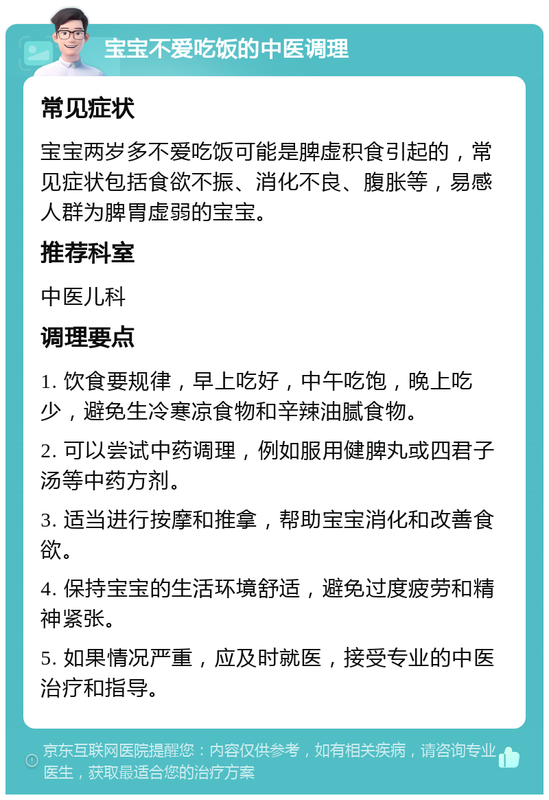 宝宝不爱吃饭的中医调理 常见症状 宝宝两岁多不爱吃饭可能是脾虚积食引起的，常见症状包括食欲不振、消化不良、腹胀等，易感人群为脾胃虚弱的宝宝。 推荐科室 中医儿科 调理要点 1. 饮食要规律，早上吃好，中午吃饱，晚上吃少，避免生冷寒凉食物和辛辣油腻食物。 2. 可以尝试中药调理，例如服用健脾丸或四君子汤等中药方剂。 3. 适当进行按摩和推拿，帮助宝宝消化和改善食欲。 4. 保持宝宝的生活环境舒适，避免过度疲劳和精神紧张。 5. 如果情况严重，应及时就医，接受专业的中医治疗和指导。