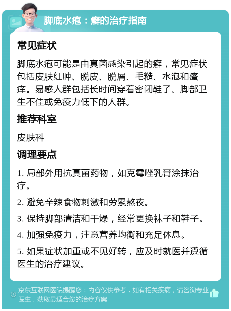 脚底水疱：癣的治疗指南 常见症状 脚底水疱可能是由真菌感染引起的癣，常见症状包括皮肤红肿、脱皮、脱屑、毛糙、水泡和瘙痒。易感人群包括长时间穿着密闭鞋子、脚部卫生不佳或免疫力低下的人群。 推荐科室 皮肤科 调理要点 1. 局部外用抗真菌药物，如克霉唑乳膏涂抹治疗。 2. 避免辛辣食物刺激和劳累熬夜。 3. 保持脚部清洁和干燥，经常更换袜子和鞋子。 4. 加强免疫力，注意营养均衡和充足休息。 5. 如果症状加重或不见好转，应及时就医并遵循医生的治疗建议。