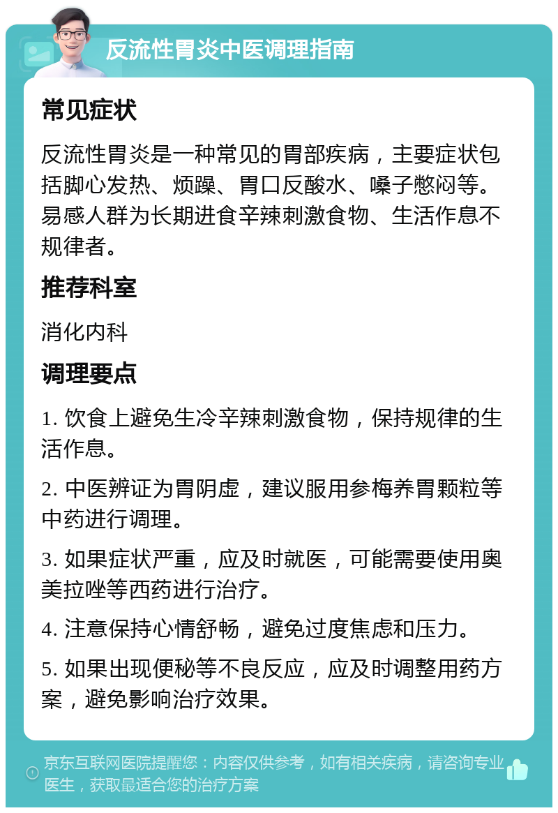 反流性胃炎中医调理指南 常见症状 反流性胃炎是一种常见的胃部疾病，主要症状包括脚心发热、烦躁、胃口反酸水、嗓子憋闷等。易感人群为长期进食辛辣刺激食物、生活作息不规律者。 推荐科室 消化内科 调理要点 1. 饮食上避免生冷辛辣刺激食物，保持规律的生活作息。 2. 中医辨证为胃阴虚，建议服用参梅养胃颗粒等中药进行调理。 3. 如果症状严重，应及时就医，可能需要使用奥美拉唑等西药进行治疗。 4. 注意保持心情舒畅，避免过度焦虑和压力。 5. 如果出现便秘等不良反应，应及时调整用药方案，避免影响治疗效果。