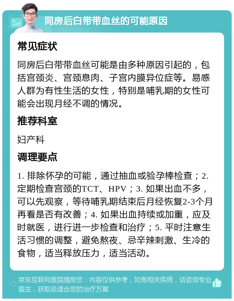 同房后白带带血丝的可能原因 常见症状 同房后白带带血丝可能是由多种原因引起的，包括宫颈炎、宫颈息肉、子宫内膜异位症等。易感人群为有性生活的女性，特别是哺乳期的女性可能会出现月经不调的情况。 推荐科室 妇产科 调理要点 1. 排除怀孕的可能，通过抽血或验孕棒检查；2. 定期检查宫颈的TCT、HPV；3. 如果出血不多，可以先观察，等待哺乳期结束后月经恢复2-3个月再看是否有改善；4. 如果出血持续或加重，应及时就医，进行进一步检查和治疗；5. 平时注意生活习惯的调整，避免熬夜、忌辛辣刺激、生冷的食物，适当释放压力，适当活动。