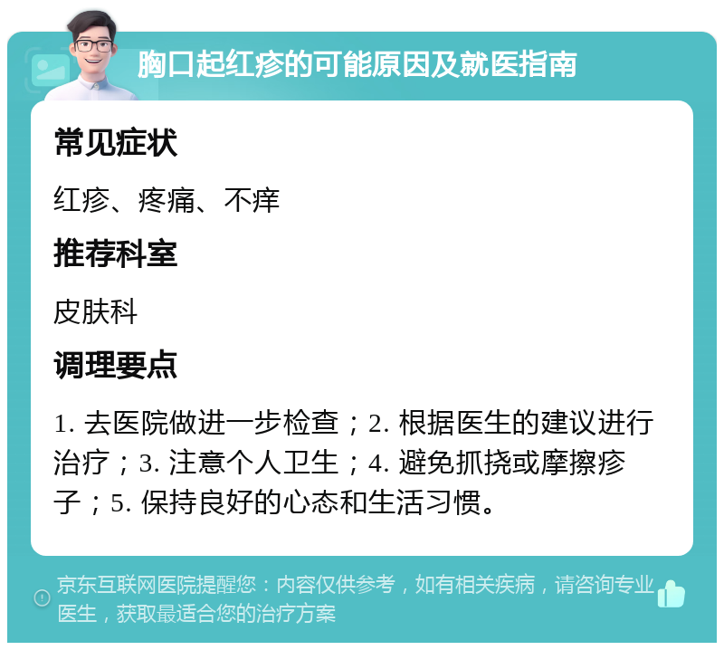 胸口起红疹的可能原因及就医指南 常见症状 红疹、疼痛、不痒 推荐科室 皮肤科 调理要点 1. 去医院做进一步检查；2. 根据医生的建议进行治疗；3. 注意个人卫生；4. 避免抓挠或摩擦疹子；5. 保持良好的心态和生活习惯。