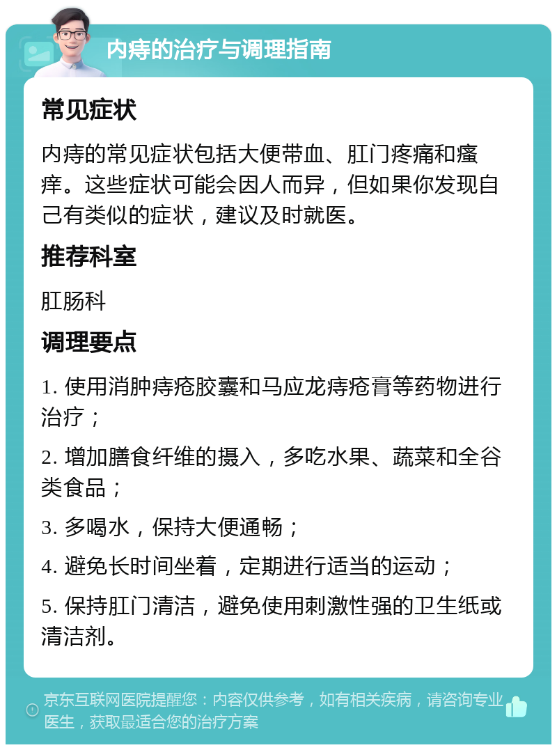 内痔的治疗与调理指南 常见症状 内痔的常见症状包括大便带血、肛门疼痛和瘙痒。这些症状可能会因人而异，但如果你发现自己有类似的症状，建议及时就医。 推荐科室 肛肠科 调理要点 1. 使用消肿痔疮胶囊和马应龙痔疮膏等药物进行治疗； 2. 增加膳食纤维的摄入，多吃水果、蔬菜和全谷类食品； 3. 多喝水，保持大便通畅； 4. 避免长时间坐着，定期进行适当的运动； 5. 保持肛门清洁，避免使用刺激性强的卫生纸或清洁剂。