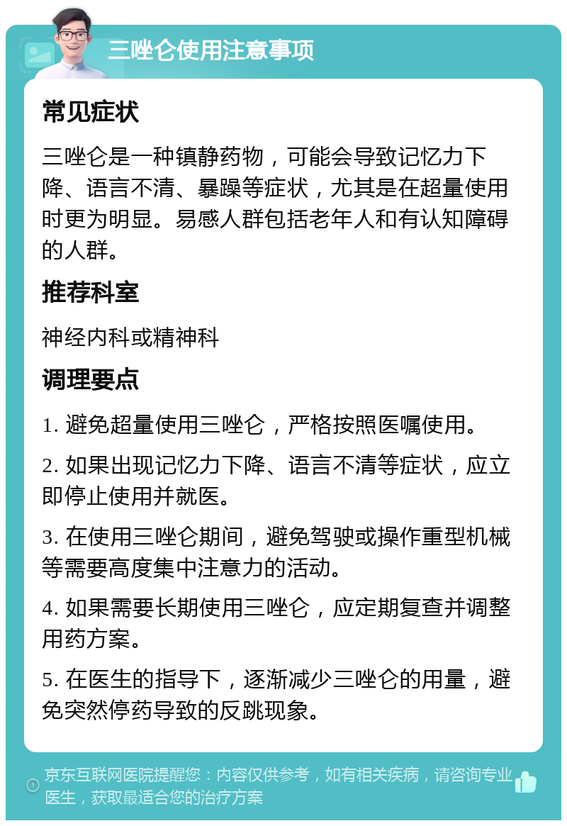 三唑仑使用注意事项 常见症状 三唑仑是一种镇静药物，可能会导致记忆力下降、语言不清、暴躁等症状，尤其是在超量使用时更为明显。易感人群包括老年人和有认知障碍的人群。 推荐科室 神经内科或精神科 调理要点 1. 避免超量使用三唑仑，严格按照医嘱使用。 2. 如果出现记忆力下降、语言不清等症状，应立即停止使用并就医。 3. 在使用三唑仑期间，避免驾驶或操作重型机械等需要高度集中注意力的活动。 4. 如果需要长期使用三唑仑，应定期复查并调整用药方案。 5. 在医生的指导下，逐渐减少三唑仑的用量，避免突然停药导致的反跳现象。