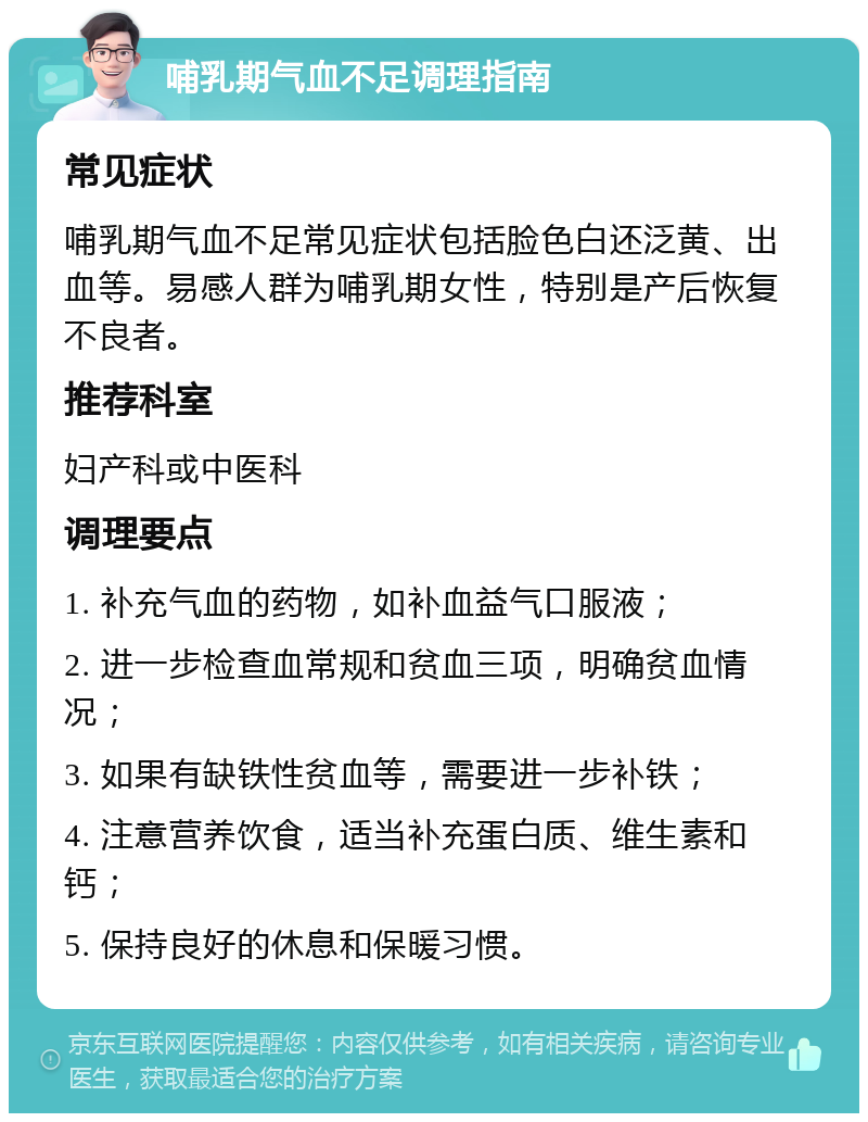 哺乳期气血不足调理指南 常见症状 哺乳期气血不足常见症状包括脸色白还泛黄、出血等。易感人群为哺乳期女性，特别是产后恢复不良者。 推荐科室 妇产科或中医科 调理要点 1. 补充气血的药物，如补血益气口服液； 2. 进一步检查血常规和贫血三项，明确贫血情况； 3. 如果有缺铁性贫血等，需要进一步补铁； 4. 注意营养饮食，适当补充蛋白质、维生素和钙； 5. 保持良好的休息和保暖习惯。