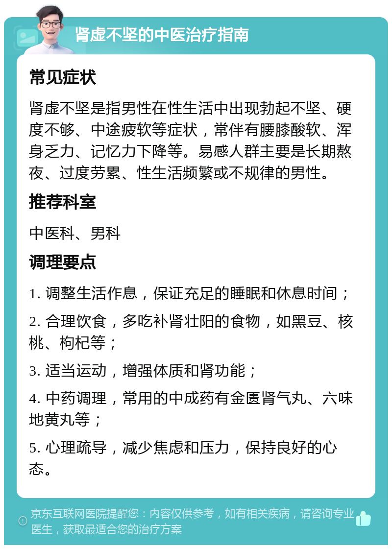 肾虚不坚的中医治疗指南 常见症状 肾虚不坚是指男性在性生活中出现勃起不坚、硬度不够、中途疲软等症状，常伴有腰膝酸软、浑身乏力、记忆力下降等。易感人群主要是长期熬夜、过度劳累、性生活频繁或不规律的男性。 推荐科室 中医科、男科 调理要点 1. 调整生活作息，保证充足的睡眠和休息时间； 2. 合理饮食，多吃补肾壮阳的食物，如黑豆、核桃、枸杞等； 3. 适当运动，增强体质和肾功能； 4. 中药调理，常用的中成药有金匮肾气丸、六味地黄丸等； 5. 心理疏导，减少焦虑和压力，保持良好的心态。