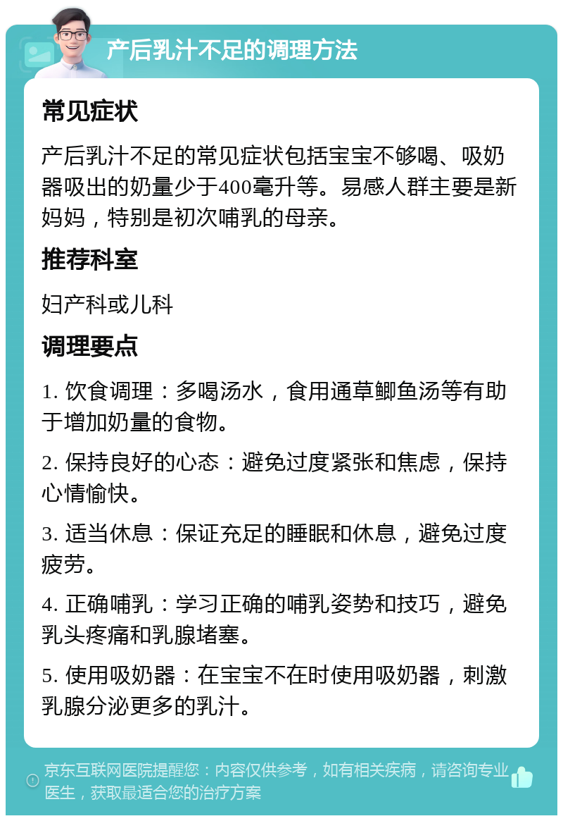 产后乳汁不足的调理方法 常见症状 产后乳汁不足的常见症状包括宝宝不够喝、吸奶器吸出的奶量少于400毫升等。易感人群主要是新妈妈，特别是初次哺乳的母亲。 推荐科室 妇产科或儿科 调理要点 1. 饮食调理：多喝汤水，食用通草鲫鱼汤等有助于增加奶量的食物。 2. 保持良好的心态：避免过度紧张和焦虑，保持心情愉快。 3. 适当休息：保证充足的睡眠和休息，避免过度疲劳。 4. 正确哺乳：学习正确的哺乳姿势和技巧，避免乳头疼痛和乳腺堵塞。 5. 使用吸奶器：在宝宝不在时使用吸奶器，刺激乳腺分泌更多的乳汁。