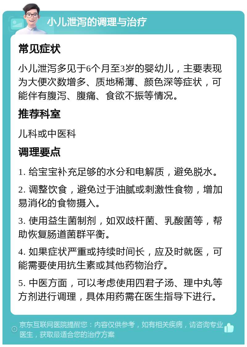 小儿泄泻的调理与治疗 常见症状 小儿泄泻多见于6个月至3岁的婴幼儿，主要表现为大便次数增多、质地稀薄、颜色深等症状，可能伴有腹泻、腹痛、食欲不振等情况。 推荐科室 儿科或中医科 调理要点 1. 给宝宝补充足够的水分和电解质，避免脱水。 2. 调整饮食，避免过于油腻或刺激性食物，增加易消化的食物摄入。 3. 使用益生菌制剂，如双歧杆菌、乳酸菌等，帮助恢复肠道菌群平衡。 4. 如果症状严重或持续时间长，应及时就医，可能需要使用抗生素或其他药物治疗。 5. 中医方面，可以考虑使用四君子汤、理中丸等方剂进行调理，具体用药需在医生指导下进行。