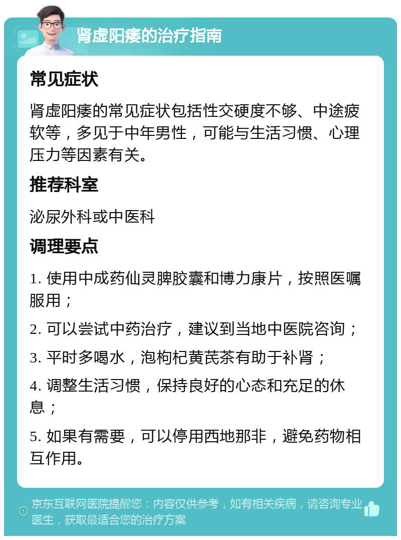 肾虚阳痿的治疗指南 常见症状 肾虚阳痿的常见症状包括性交硬度不够、中途疲软等，多见于中年男性，可能与生活习惯、心理压力等因素有关。 推荐科室 泌尿外科或中医科 调理要点 1. 使用中成药仙灵脾胶囊和博力康片，按照医嘱服用； 2. 可以尝试中药治疗，建议到当地中医院咨询； 3. 平时多喝水，泡枸杞黄芪茶有助于补肾； 4. 调整生活习惯，保持良好的心态和充足的休息； 5. 如果有需要，可以停用西地那非，避免药物相互作用。