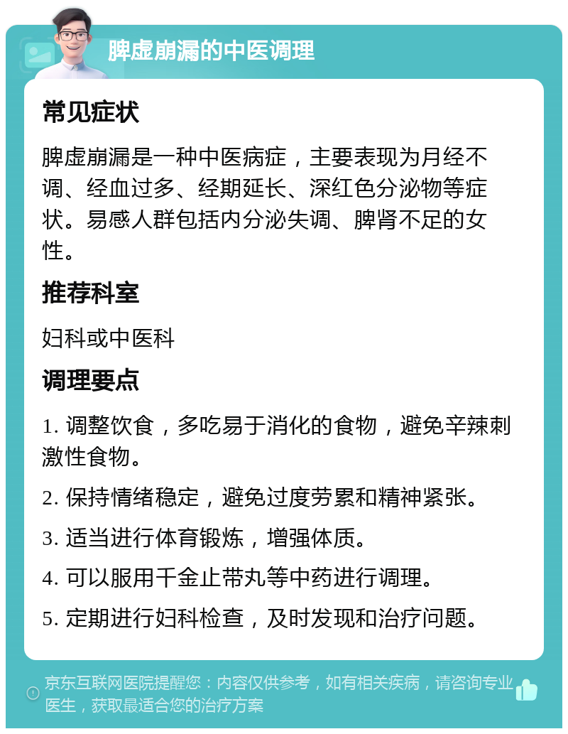 脾虚崩漏的中医调理 常见症状 脾虚崩漏是一种中医病症，主要表现为月经不调、经血过多、经期延长、深红色分泌物等症状。易感人群包括内分泌失调、脾肾不足的女性。 推荐科室 妇科或中医科 调理要点 1. 调整饮食，多吃易于消化的食物，避免辛辣刺激性食物。 2. 保持情绪稳定，避免过度劳累和精神紧张。 3. 适当进行体育锻炼，增强体质。 4. 可以服用千金止带丸等中药进行调理。 5. 定期进行妇科检查，及时发现和治疗问题。