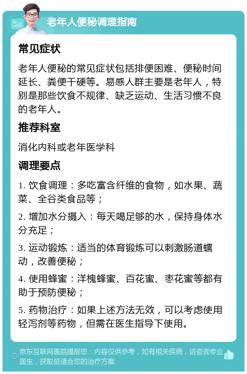 老年人便秘调理指南 常见症状 老年人便秘的常见症状包括排便困难、便秘时间延长、粪便干硬等。易感人群主要是老年人，特别是那些饮食不规律、缺乏运动、生活习惯不良的老年人。 推荐科室 消化内科或老年医学科 调理要点 1. 饮食调理：多吃富含纤维的食物，如水果、蔬菜、全谷类食品等； 2. 增加水分摄入：每天喝足够的水，保持身体水分充足； 3. 运动锻炼：适当的体育锻炼可以刺激肠道蠕动，改善便秘； 4. 使用蜂蜜：洋槐蜂蜜、百花蜜、枣花蜜等都有助于预防便秘； 5. 药物治疗：如果上述方法无效，可以考虑使用轻泻剂等药物，但需在医生指导下使用。