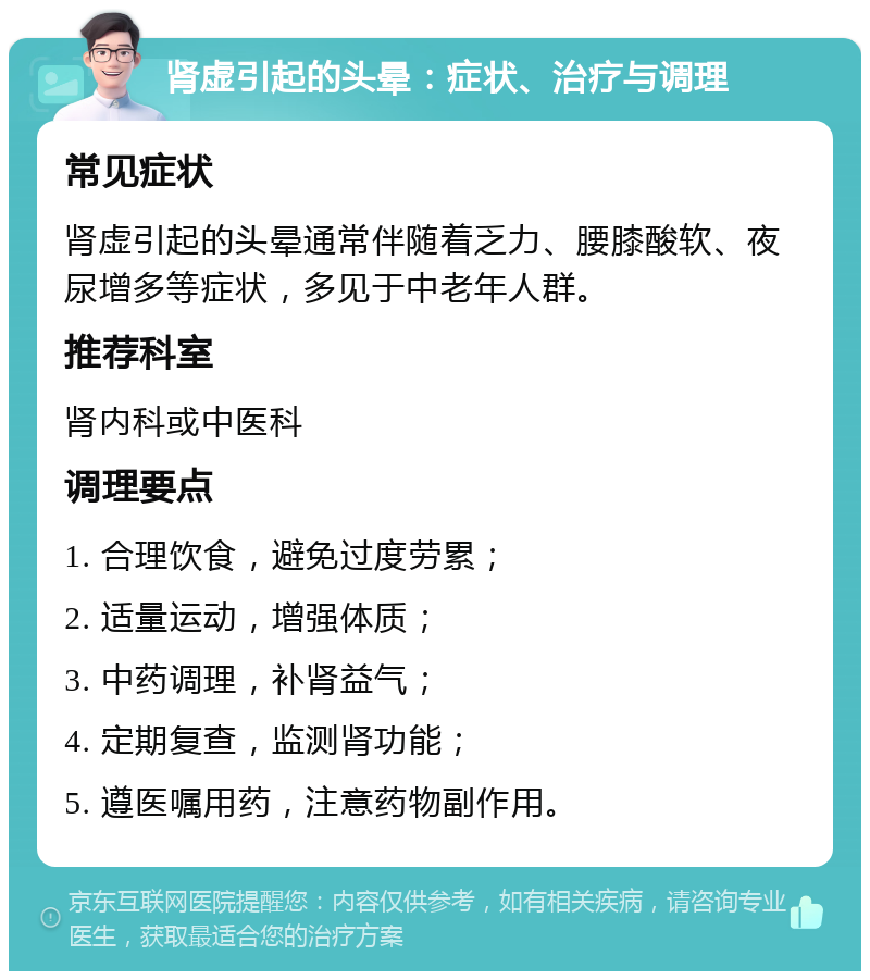 肾虚引起的头晕：症状、治疗与调理 常见症状 肾虚引起的头晕通常伴随着乏力、腰膝酸软、夜尿增多等症状，多见于中老年人群。 推荐科室 肾内科或中医科 调理要点 1. 合理饮食，避免过度劳累； 2. 适量运动，增强体质； 3. 中药调理，补肾益气； 4. 定期复查，监测肾功能； 5. 遵医嘱用药，注意药物副作用。