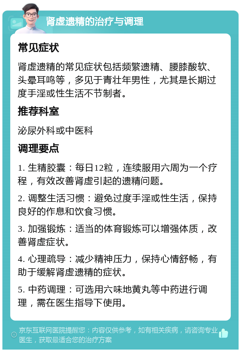 肾虚遗精的治疗与调理 常见症状 肾虚遗精的常见症状包括频繁遗精、腰膝酸软、头晕耳鸣等，多见于青壮年男性，尤其是长期过度手淫或性生活不节制者。 推荐科室 泌尿外科或中医科 调理要点 1. 生精胶囊：每日12粒，连续服用六周为一个疗程，有效改善肾虚引起的遗精问题。 2. 调整生活习惯：避免过度手淫或性生活，保持良好的作息和饮食习惯。 3. 加强锻炼：适当的体育锻炼可以增强体质，改善肾虚症状。 4. 心理疏导：减少精神压力，保持心情舒畅，有助于缓解肾虚遗精的症状。 5. 中药调理：可选用六味地黄丸等中药进行调理，需在医生指导下使用。