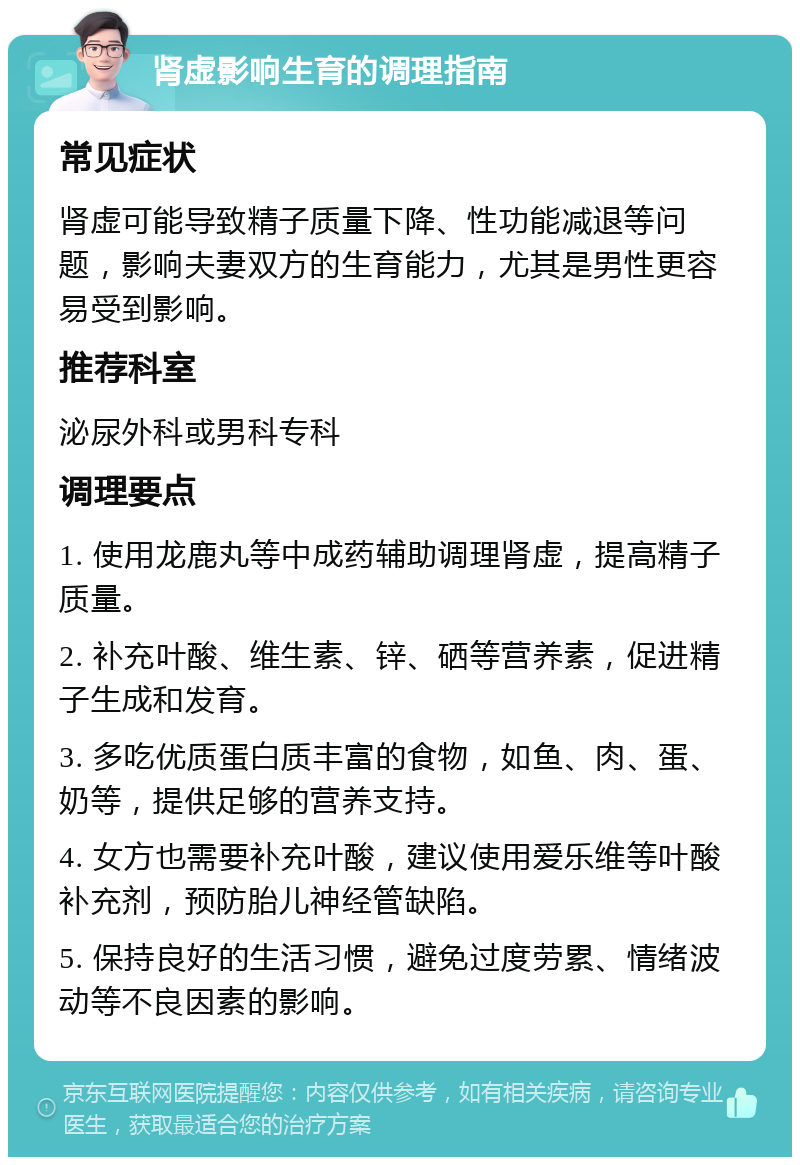 肾虚影响生育的调理指南 常见症状 肾虚可能导致精子质量下降、性功能减退等问题，影响夫妻双方的生育能力，尤其是男性更容易受到影响。 推荐科室 泌尿外科或男科专科 调理要点 1. 使用龙鹿丸等中成药辅助调理肾虚，提高精子质量。 2. 补充叶酸、维生素、锌、硒等营养素，促进精子生成和发育。 3. 多吃优质蛋白质丰富的食物，如鱼、肉、蛋、奶等，提供足够的营养支持。 4. 女方也需要补充叶酸，建议使用爱乐维等叶酸补充剂，预防胎儿神经管缺陷。 5. 保持良好的生活习惯，避免过度劳累、情绪波动等不良因素的影响。