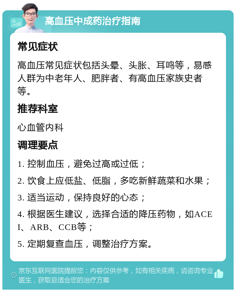 高血压中成药治疗指南 常见症状 高血压常见症状包括头晕、头胀、耳鸣等，易感人群为中老年人、肥胖者、有高血压家族史者等。 推荐科室 心血管内科 调理要点 1. 控制血压，避免过高或过低； 2. 饮食上应低盐、低脂，多吃新鲜蔬菜和水果； 3. 适当运动，保持良好的心态； 4. 根据医生建议，选择合适的降压药物，如ACEI、ARB、CCB等； 5. 定期复查血压，调整治疗方案。