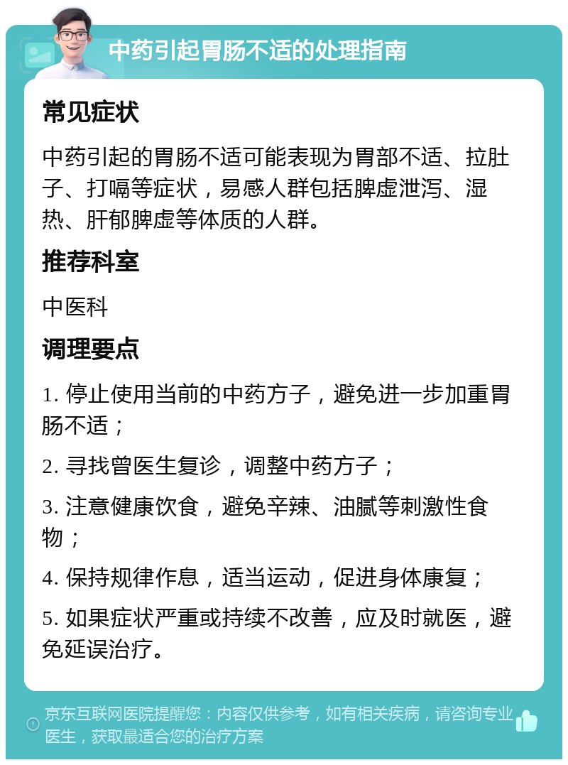 中药引起胃肠不适的处理指南 常见症状 中药引起的胃肠不适可能表现为胃部不适、拉肚子、打嗝等症状，易感人群包括脾虚泄泻、湿热、肝郁脾虚等体质的人群。 推荐科室 中医科 调理要点 1. 停止使用当前的中药方子，避免进一步加重胃肠不适； 2. 寻找曾医生复诊，调整中药方子； 3. 注意健康饮食，避免辛辣、油腻等刺激性食物； 4. 保持规律作息，适当运动，促进身体康复； 5. 如果症状严重或持续不改善，应及时就医，避免延误治疗。