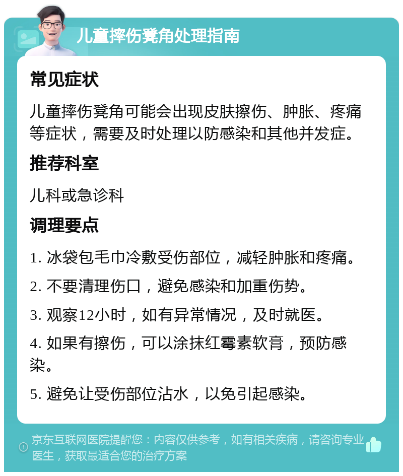 儿童摔伤凳角处理指南 常见症状 儿童摔伤凳角可能会出现皮肤擦伤、肿胀、疼痛等症状，需要及时处理以防感染和其他并发症。 推荐科室 儿科或急诊科 调理要点 1. 冰袋包毛巾冷敷受伤部位，减轻肿胀和疼痛。 2. 不要清理伤口，避免感染和加重伤势。 3. 观察12小时，如有异常情况，及时就医。 4. 如果有擦伤，可以涂抹红霉素软膏，预防感染。 5. 避免让受伤部位沾水，以免引起感染。