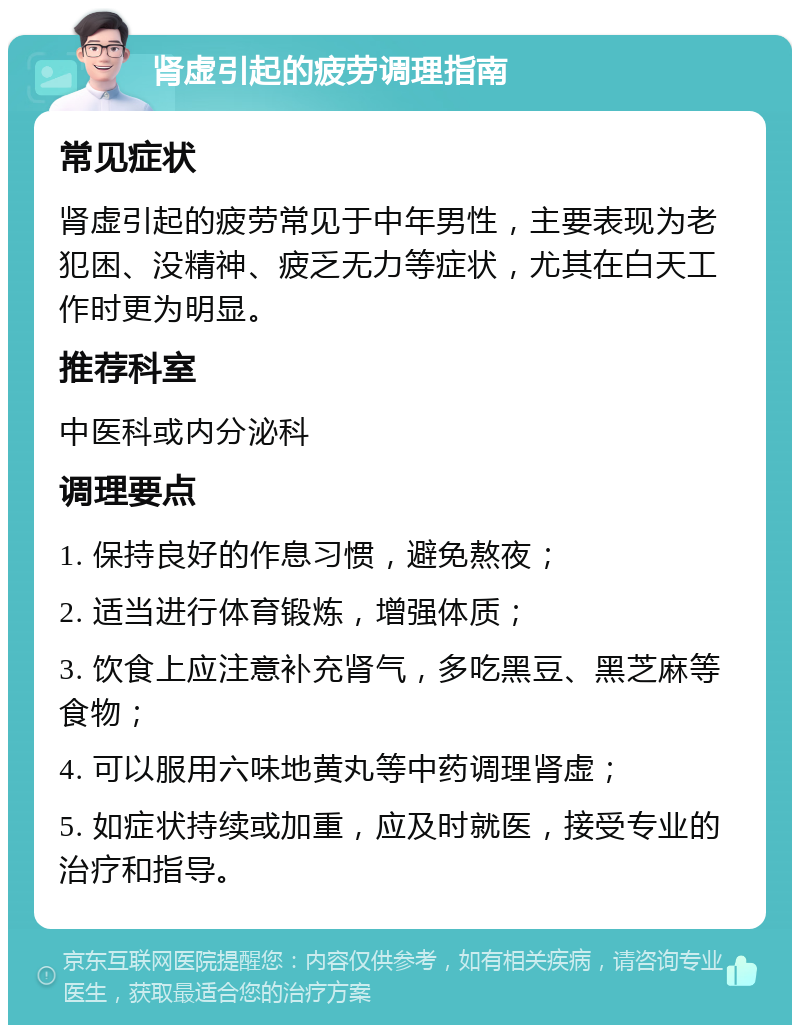 肾虚引起的疲劳调理指南 常见症状 肾虚引起的疲劳常见于中年男性，主要表现为老犯困、没精神、疲乏无力等症状，尤其在白天工作时更为明显。 推荐科室 中医科或内分泌科 调理要点 1. 保持良好的作息习惯，避免熬夜； 2. 适当进行体育锻炼，增强体质； 3. 饮食上应注意补充肾气，多吃黑豆、黑芝麻等食物； 4. 可以服用六味地黄丸等中药调理肾虚； 5. 如症状持续或加重，应及时就医，接受专业的治疗和指导。