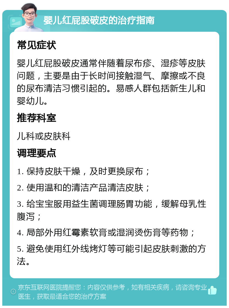 婴儿红屁股破皮的治疗指南 常见症状 婴儿红屁股破皮通常伴随着尿布疹、湿疹等皮肤问题，主要是由于长时间接触湿气、摩擦或不良的尿布清洁习惯引起的。易感人群包括新生儿和婴幼儿。 推荐科室 儿科或皮肤科 调理要点 1. 保持皮肤干燥，及时更换尿布； 2. 使用温和的清洁产品清洁皮肤； 3. 给宝宝服用益生菌调理肠胃功能，缓解母乳性腹泻； 4. 局部外用红霉素软膏或湿润烫伤膏等药物； 5. 避免使用红外线烤灯等可能引起皮肤刺激的方法。