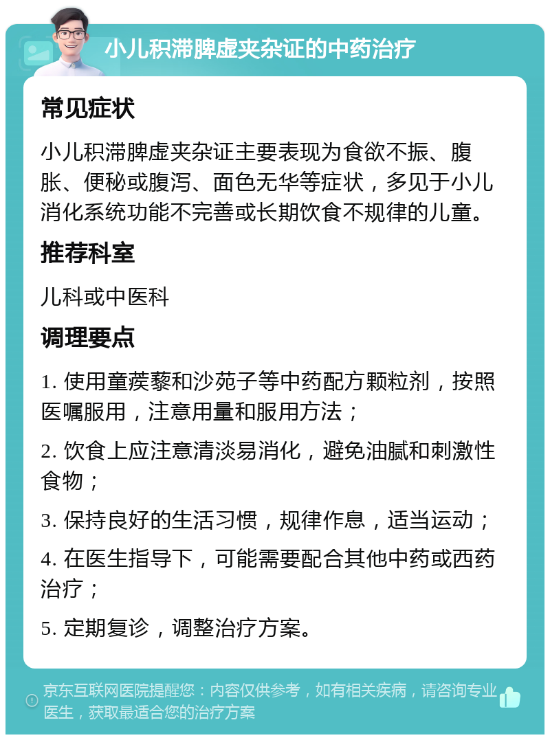 小儿积滞脾虚夹杂证的中药治疗 常见症状 小儿积滞脾虚夹杂证主要表现为食欲不振、腹胀、便秘或腹泻、面色无华等症状，多见于小儿消化系统功能不完善或长期饮食不规律的儿童。 推荐科室 儿科或中医科 调理要点 1. 使用童蒺藜和沙苑子等中药配方颗粒剂，按照医嘱服用，注意用量和服用方法； 2. 饮食上应注意清淡易消化，避免油腻和刺激性食物； 3. 保持良好的生活习惯，规律作息，适当运动； 4. 在医生指导下，可能需要配合其他中药或西药治疗； 5. 定期复诊，调整治疗方案。