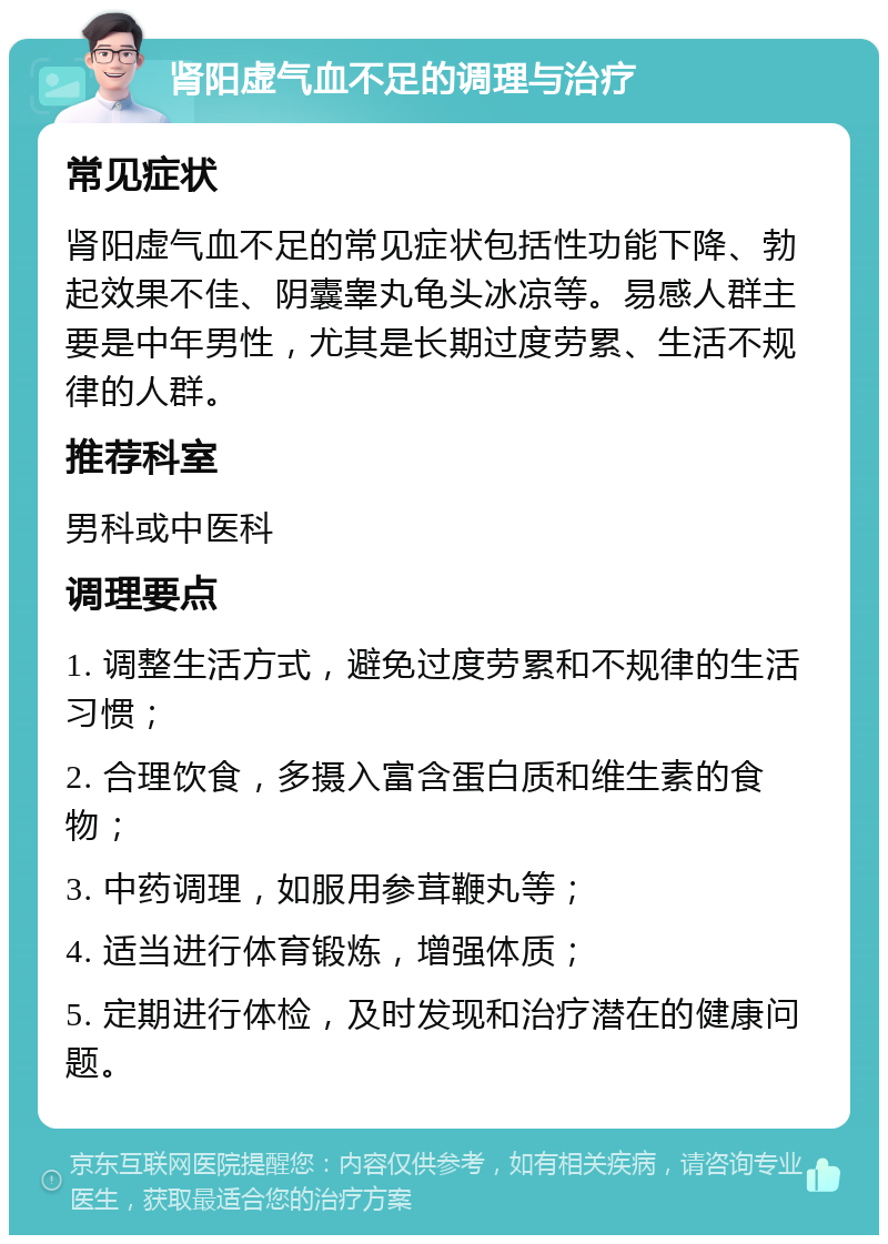 肾阳虚气血不足的调理与治疗 常见症状 肾阳虚气血不足的常见症状包括性功能下降、勃起效果不佳、阴囊睾丸龟头冰凉等。易感人群主要是中年男性，尤其是长期过度劳累、生活不规律的人群。 推荐科室 男科或中医科 调理要点 1. 调整生活方式，避免过度劳累和不规律的生活习惯； 2. 合理饮食，多摄入富含蛋白质和维生素的食物； 3. 中药调理，如服用参茸鞭丸等； 4. 适当进行体育锻炼，增强体质； 5. 定期进行体检，及时发现和治疗潜在的健康问题。