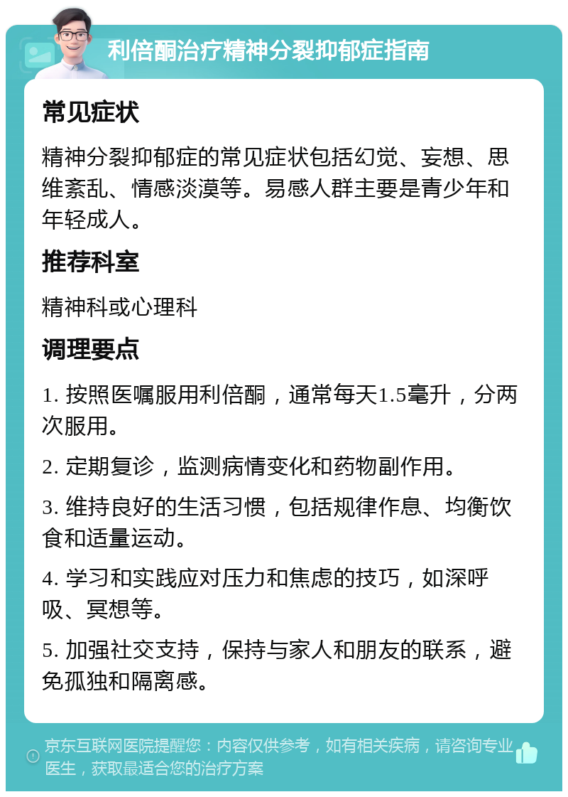 利倍酮治疗精神分裂抑郁症指南 常见症状 精神分裂抑郁症的常见症状包括幻觉、妄想、思维紊乱、情感淡漠等。易感人群主要是青少年和年轻成人。 推荐科室 精神科或心理科 调理要点 1. 按照医嘱服用利倍酮，通常每天1.5毫升，分两次服用。 2. 定期复诊，监测病情变化和药物副作用。 3. 维持良好的生活习惯，包括规律作息、均衡饮食和适量运动。 4. 学习和实践应对压力和焦虑的技巧，如深呼吸、冥想等。 5. 加强社交支持，保持与家人和朋友的联系，避免孤独和隔离感。