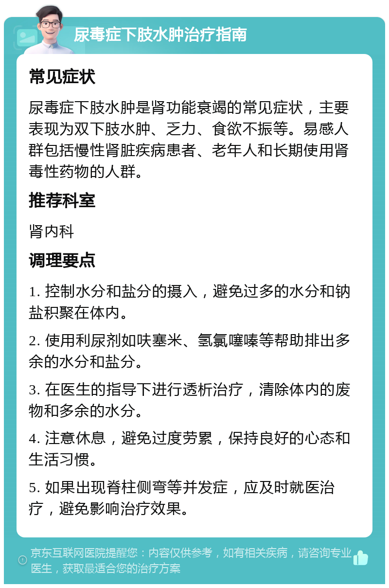 尿毒症下肢水肿治疗指南 常见症状 尿毒症下肢水肿是肾功能衰竭的常见症状，主要表现为双下肢水肿、乏力、食欲不振等。易感人群包括慢性肾脏疾病患者、老年人和长期使用肾毒性药物的人群。 推荐科室 肾内科 调理要点 1. 控制水分和盐分的摄入，避免过多的水分和钠盐积聚在体内。 2. 使用利尿剂如呋塞米、氢氯噻嗪等帮助排出多余的水分和盐分。 3. 在医生的指导下进行透析治疗，清除体内的废物和多余的水分。 4. 注意休息，避免过度劳累，保持良好的心态和生活习惯。 5. 如果出现脊柱侧弯等并发症，应及时就医治疗，避免影响治疗效果。