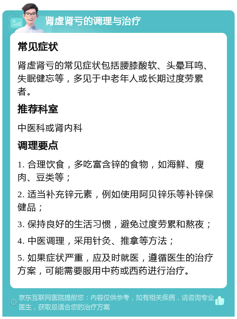 肾虚肾亏的调理与治疗 常见症状 肾虚肾亏的常见症状包括腰膝酸软、头晕耳鸣、失眠健忘等，多见于中老年人或长期过度劳累者。 推荐科室 中医科或肾内科 调理要点 1. 合理饮食，多吃富含锌的食物，如海鲜、瘦肉、豆类等； 2. 适当补充锌元素，例如使用阿贝锌乐等补锌保健品； 3. 保持良好的生活习惯，避免过度劳累和熬夜； 4. 中医调理，采用针灸、推拿等方法； 5. 如果症状严重，应及时就医，遵循医生的治疗方案，可能需要服用中药或西药进行治疗。