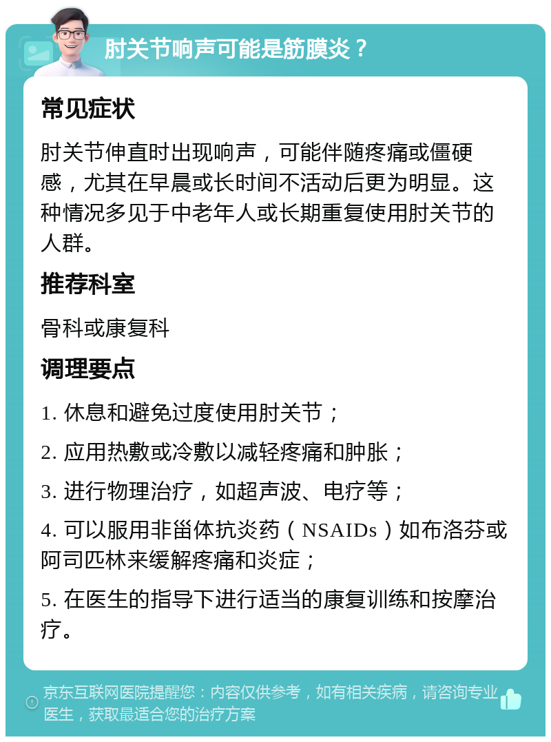 肘关节响声可能是筋膜炎？ 常见症状 肘关节伸直时出现响声，可能伴随疼痛或僵硬感，尤其在早晨或长时间不活动后更为明显。这种情况多见于中老年人或长期重复使用肘关节的人群。 推荐科室 骨科或康复科 调理要点 1. 休息和避免过度使用肘关节； 2. 应用热敷或冷敷以减轻疼痛和肿胀； 3. 进行物理治疗，如超声波、电疗等； 4. 可以服用非甾体抗炎药（NSAIDs）如布洛芬或阿司匹林来缓解疼痛和炎症； 5. 在医生的指导下进行适当的康复训练和按摩治疗。