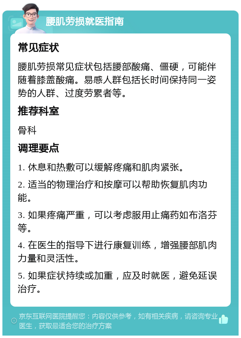 腰肌劳损就医指南 常见症状 腰肌劳损常见症状包括腰部酸痛、僵硬，可能伴随着膝盖酸痛。易感人群包括长时间保持同一姿势的人群、过度劳累者等。 推荐科室 骨科 调理要点 1. 休息和热敷可以缓解疼痛和肌肉紧张。 2. 适当的物理治疗和按摩可以帮助恢复肌肉功能。 3. 如果疼痛严重，可以考虑服用止痛药如布洛芬等。 4. 在医生的指导下进行康复训练，增强腰部肌肉力量和灵活性。 5. 如果症状持续或加重，应及时就医，避免延误治疗。