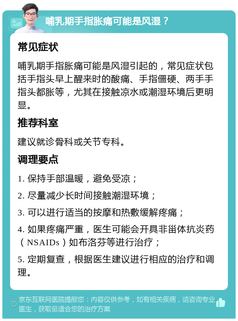 哺乳期手指胀痛可能是风湿？ 常见症状 哺乳期手指胀痛可能是风湿引起的，常见症状包括手指头早上醒来时的酸痛、手指僵硬、两手手指头都胀等，尤其在接触凉水或潮湿环境后更明显。 推荐科室 建议就诊骨科或关节专科。 调理要点 1. 保持手部温暖，避免受凉； 2. 尽量减少长时间接触潮湿环境； 3. 可以进行适当的按摩和热敷缓解疼痛； 4. 如果疼痛严重，医生可能会开具非甾体抗炎药（NSAIDs）如布洛芬等进行治疗； 5. 定期复查，根据医生建议进行相应的治疗和调理。