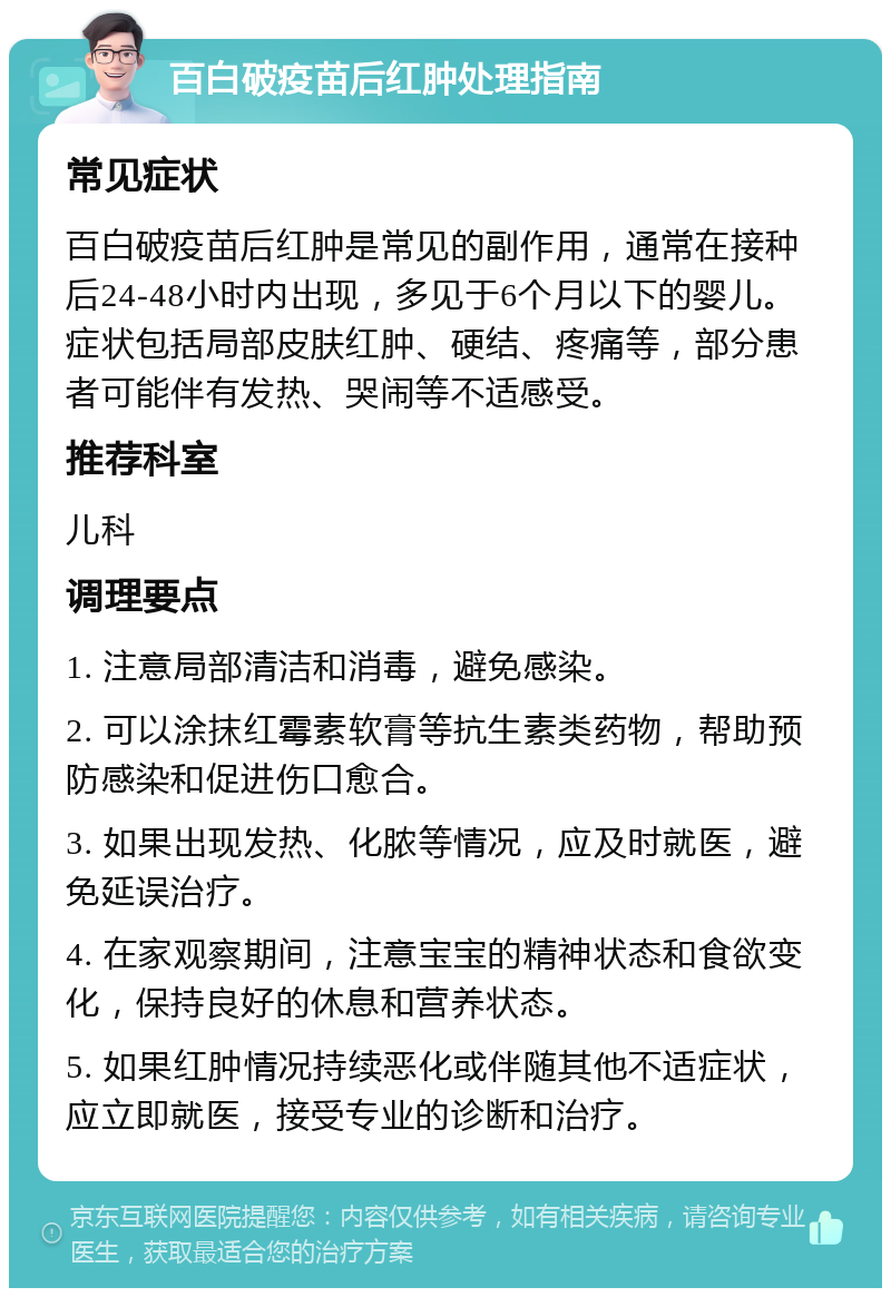 百白破疫苗后红肿处理指南 常见症状 百白破疫苗后红肿是常见的副作用，通常在接种后24-48小时内出现，多见于6个月以下的婴儿。症状包括局部皮肤红肿、硬结、疼痛等，部分患者可能伴有发热、哭闹等不适感受。 推荐科室 儿科 调理要点 1. 注意局部清洁和消毒，避免感染。 2. 可以涂抹红霉素软膏等抗生素类药物，帮助预防感染和促进伤口愈合。 3. 如果出现发热、化脓等情况，应及时就医，避免延误治疗。 4. 在家观察期间，注意宝宝的精神状态和食欲变化，保持良好的休息和营养状态。 5. 如果红肿情况持续恶化或伴随其他不适症状，应立即就医，接受专业的诊断和治疗。