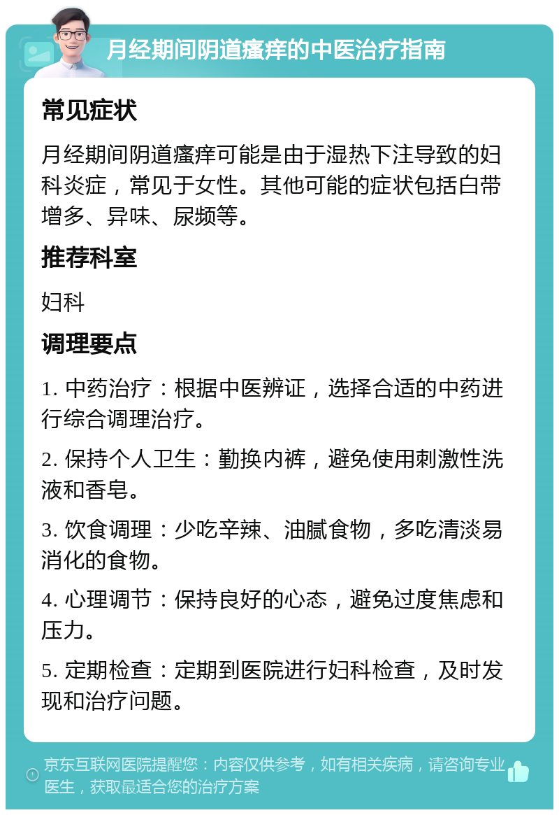 月经期间阴道瘙痒的中医治疗指南 常见症状 月经期间阴道瘙痒可能是由于湿热下注导致的妇科炎症，常见于女性。其他可能的症状包括白带增多、异味、尿频等。 推荐科室 妇科 调理要点 1. 中药治疗：根据中医辨证，选择合适的中药进行综合调理治疗。 2. 保持个人卫生：勤换内裤，避免使用刺激性洗液和香皂。 3. 饮食调理：少吃辛辣、油腻食物，多吃清淡易消化的食物。 4. 心理调节：保持良好的心态，避免过度焦虑和压力。 5. 定期检查：定期到医院进行妇科检查，及时发现和治疗问题。