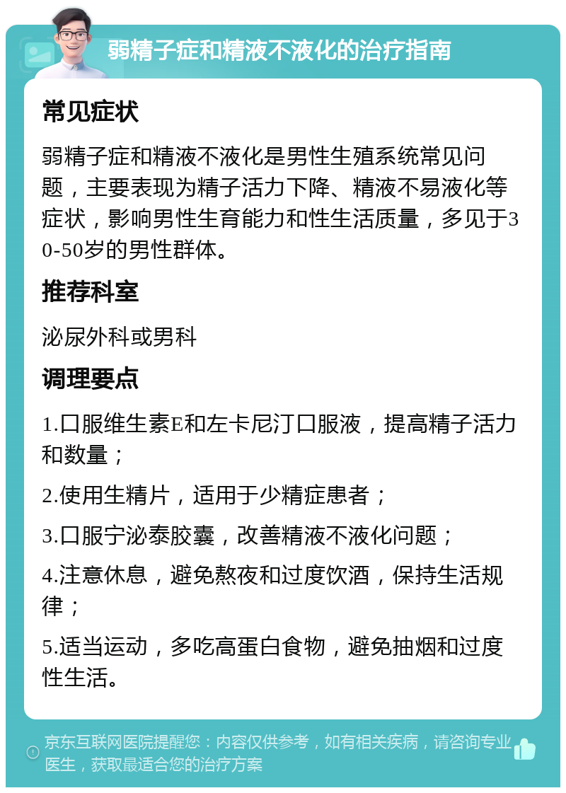 弱精子症和精液不液化的治疗指南 常见症状 弱精子症和精液不液化是男性生殖系统常见问题，主要表现为精子活力下降、精液不易液化等症状，影响男性生育能力和性生活质量，多见于30-50岁的男性群体。 推荐科室 泌尿外科或男科 调理要点 1.口服维生素E和左卡尼汀口服液，提高精子活力和数量； 2.使用生精片，适用于少精症患者； 3.口服宁泌泰胶囊，改善精液不液化问题； 4.注意休息，避免熬夜和过度饮酒，保持生活规律； 5.适当运动，多吃高蛋白食物，避免抽烟和过度性生活。