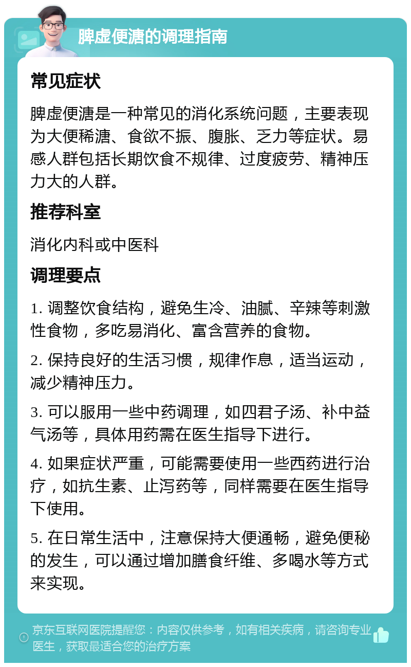 脾虚便溏的调理指南 常见症状 脾虚便溏是一种常见的消化系统问题，主要表现为大便稀溏、食欲不振、腹胀、乏力等症状。易感人群包括长期饮食不规律、过度疲劳、精神压力大的人群。 推荐科室 消化内科或中医科 调理要点 1. 调整饮食结构，避免生冷、油腻、辛辣等刺激性食物，多吃易消化、富含营养的食物。 2. 保持良好的生活习惯，规律作息，适当运动，减少精神压力。 3. 可以服用一些中药调理，如四君子汤、补中益气汤等，具体用药需在医生指导下进行。 4. 如果症状严重，可能需要使用一些西药进行治疗，如抗生素、止泻药等，同样需要在医生指导下使用。 5. 在日常生活中，注意保持大便通畅，避免便秘的发生，可以通过增加膳食纤维、多喝水等方式来实现。