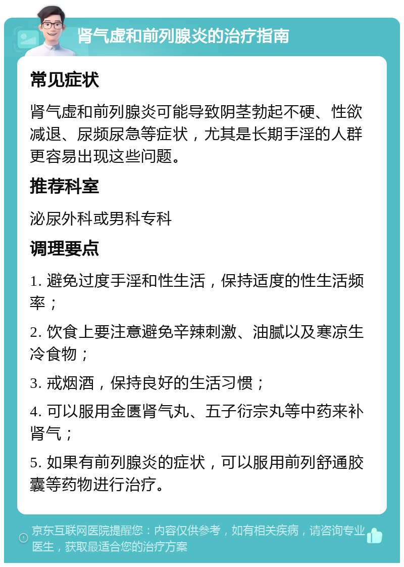 肾气虚和前列腺炎的治疗指南 常见症状 肾气虚和前列腺炎可能导致阴茎勃起不硬、性欲减退、尿频尿急等症状，尤其是长期手淫的人群更容易出现这些问题。 推荐科室 泌尿外科或男科专科 调理要点 1. 避免过度手淫和性生活，保持适度的性生活频率； 2. 饮食上要注意避免辛辣刺激、油腻以及寒凉生冷食物； 3. 戒烟酒，保持良好的生活习惯； 4. 可以服用金匮肾气丸、五子衍宗丸等中药来补肾气； 5. 如果有前列腺炎的症状，可以服用前列舒通胶囊等药物进行治疗。