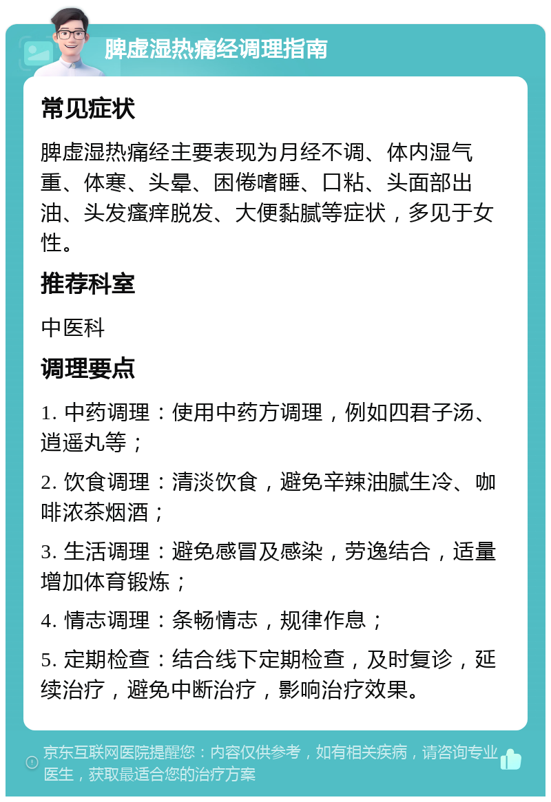 脾虚湿热痛经调理指南 常见症状 脾虚湿热痛经主要表现为月经不调、体内湿气重、体寒、头晕、困倦嗜睡、口粘、头面部出油、头发瘙痒脱发、大便黏腻等症状，多见于女性。 推荐科室 中医科 调理要点 1. 中药调理：使用中药方调理，例如四君子汤、逍遥丸等； 2. 饮食调理：清淡饮食，避免辛辣油腻生冷、咖啡浓茶烟酒； 3. 生活调理：避免感冒及感染，劳逸结合，适量增加体育锻炼； 4. 情志调理：条畅情志，规律作息； 5. 定期检查：结合线下定期检查，及时复诊，延续治疗，避免中断治疗，影响治疗效果。