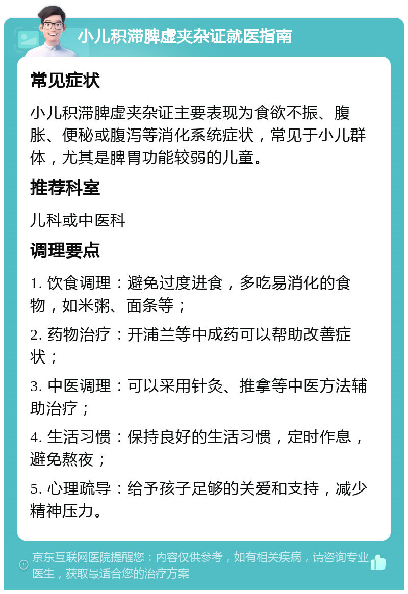 小儿积滞脾虚夹杂证就医指南 常见症状 小儿积滞脾虚夹杂证主要表现为食欲不振、腹胀、便秘或腹泻等消化系统症状，常见于小儿群体，尤其是脾胃功能较弱的儿童。 推荐科室 儿科或中医科 调理要点 1. 饮食调理：避免过度进食，多吃易消化的食物，如米粥、面条等； 2. 药物治疗：开浦兰等中成药可以帮助改善症状； 3. 中医调理：可以采用针灸、推拿等中医方法辅助治疗； 4. 生活习惯：保持良好的生活习惯，定时作息，避免熬夜； 5. 心理疏导：给予孩子足够的关爱和支持，减少精神压力。